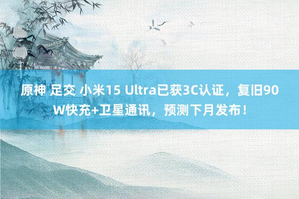 原神 足交 小米15 Ultra已获3C认证，复旧90W快充+卫星通讯，预测下月发布！