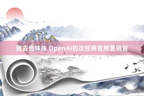 就去色妹妹 OpenAI初次任命首席营销官