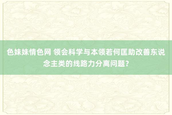 色妹妹情色网 领会科学与本领若何匡助改善东说念主类的线路力分离问题？