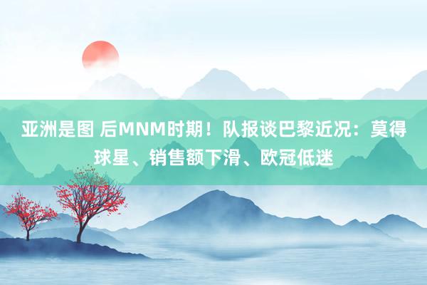 亚洲是图 后MNM时期！队报谈巴黎近况：莫得球星、销售额下滑、欧冠低迷