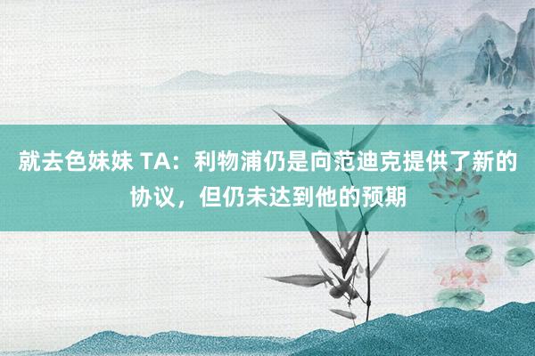 就去色妹妹 TA：利物浦仍是向范迪克提供了新的协议，但仍未达到他的预期