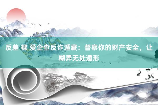 反差 裸 爱企查反诈遁藏：督察你的财产安全，让糊弄无处遁形