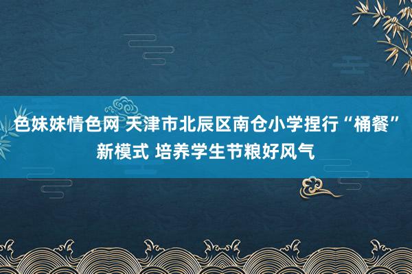 色妹妹情色网 天津市北辰区南仓小学捏行“桶餐”新模式 培养学生节粮好风气