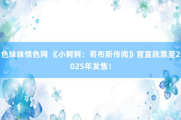 色妹妹情色网 《小鳄鳄：哥布斯传闻》官宣跳票至2025年发售！