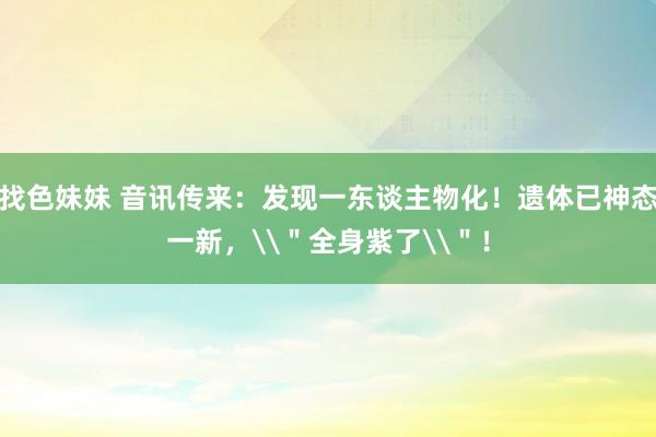 找色妹妹 音讯传来：发现一东谈主物化！遗体已神态一新，\＂全身紫了\＂！