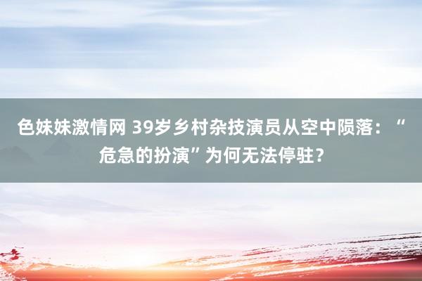 色妹妹激情网 39岁乡村杂技演员从空中陨落：“危急的扮演”为何无法停驻？