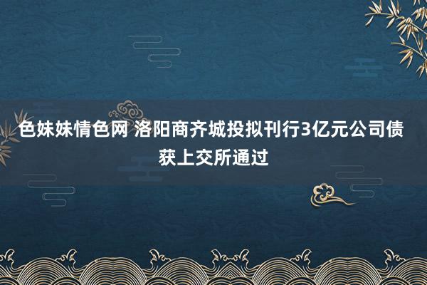 色妹妹情色网 洛阳商齐城投拟刊行3亿元公司债 获上交所通过