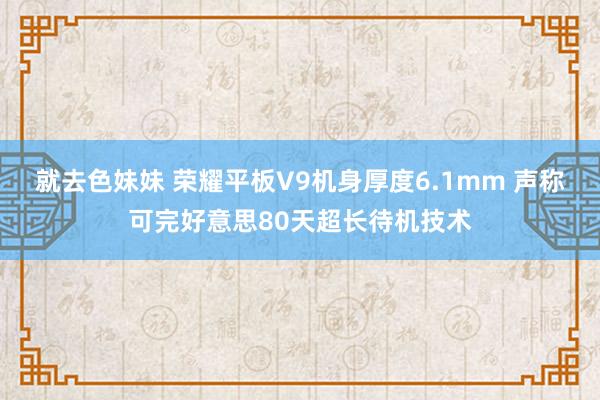 就去色妹妹 荣耀平板V9机身厚度6.1mm 声称可完好意思80天超长待机技术