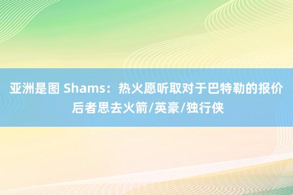 亚洲是图 Shams：热火愿听取对于巴特勒的报价 后者思去火箭/英豪/独行侠