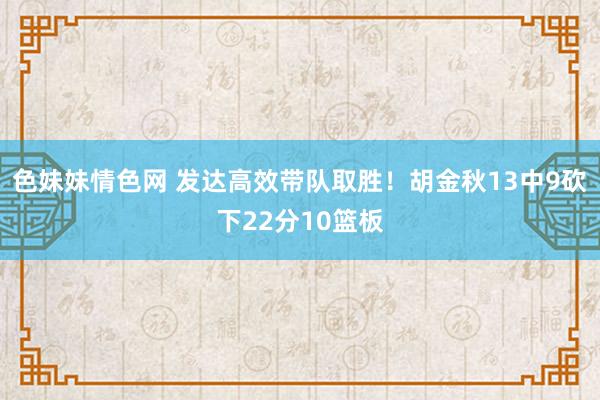 色妹妹情色网 发达高效带队取胜！胡金秋13中9砍下22分10篮板