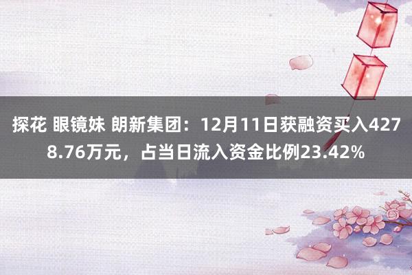 探花 眼镜妹 朗新集团：12月11日获融资买入4278.76万元，占当日流入资金比例23.42%