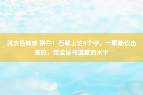 就去色妹妹 别牛！石碑上这4个字，一眼能读出来的，完全是书道家的水平