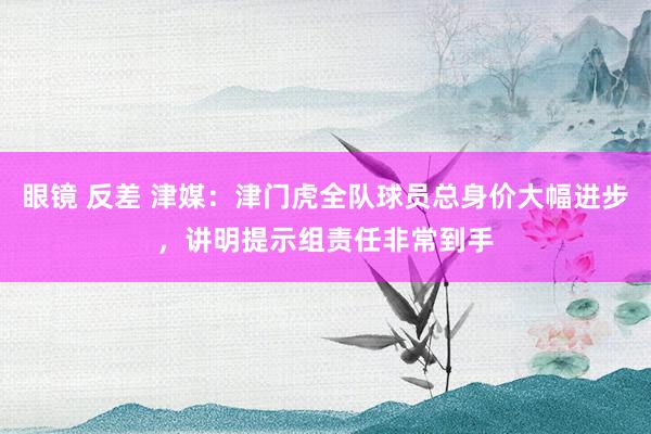 眼镜 反差 津媒：津门虎全队球员总身价大幅进步，讲明提示组责任非常到手