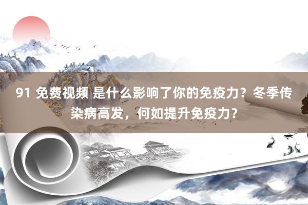 91 免费视频 是什么影响了你的免疫力？冬季传染病高发，何如提升免疫力？