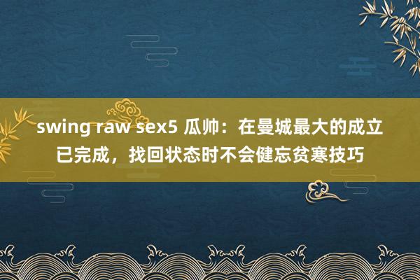 swing raw sex5 瓜帅：在曼城最大的成立已完成，找回状态时不会健忘贫寒技巧