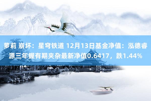 萝莉 崩坏：星穹铁道 12月13日基金净值：泓德睿源三年握有期夹杂最新净值0.6417，跌1.44%