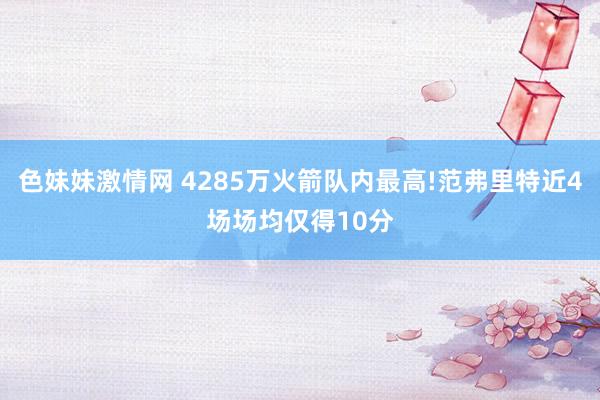 色妹妹激情网 4285万火箭队内最高!范弗里特近4场场均仅得10分