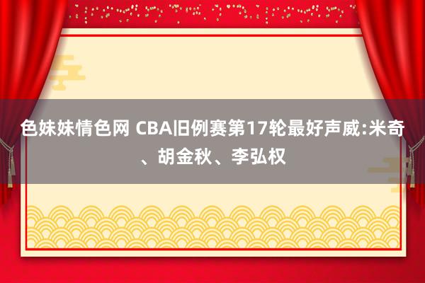 色妹妹情色网 CBA旧例赛第17轮最好声威:米奇、胡金秋、李弘权