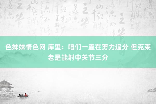 色妹妹情色网 库里：咱们一直在努力追分 但克莱老是能射中关节三分