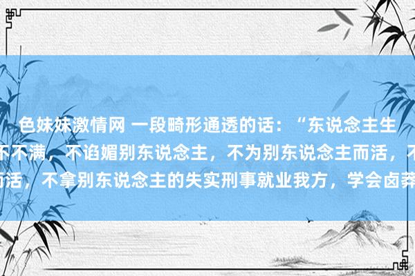 色妹妹激情网 一段畸形通透的话：“东说念主生的下半场，善待我方，不不满，不谄媚别东说念主，不为别东说念主而活，不拿别东说念主的失实刑事就业我方，学会卤莽，才气牢固牢固。”