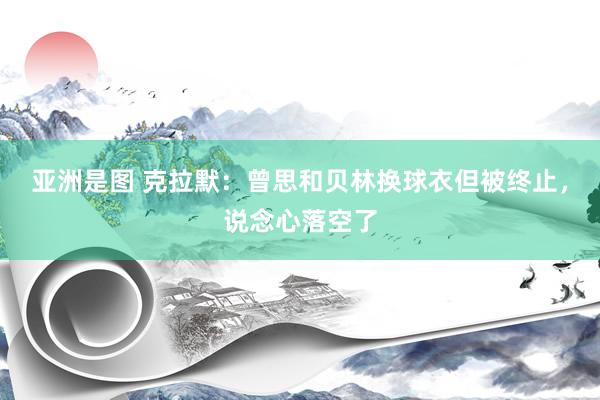 亚洲是图 克拉默：曾思和贝林换球衣但被终止，说念心落空了