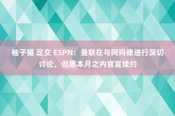 柚子猫 足交 ESPN：曼联在与阿玛德进行深切讨论，但愿本月之内官宣续约