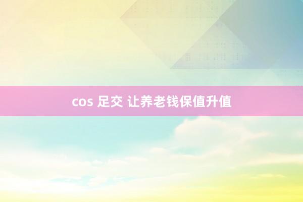 cos 足交 让养老钱保值升值