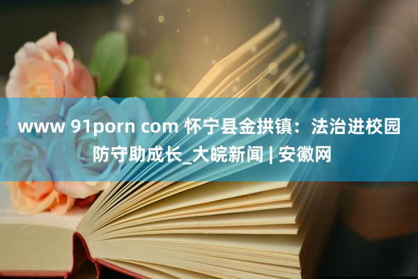 www 91porn com 怀宁县金拱镇：法治进校园 防守助成长_大皖新闻 | 安徽网