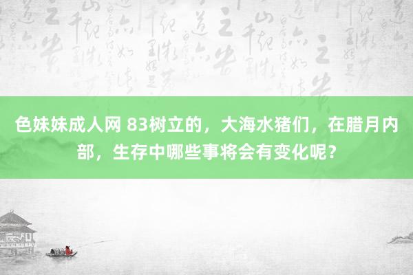 色妹妹成人网 83树立的，大海水猪们，在腊月内部，生存中哪些事将会有变化呢？