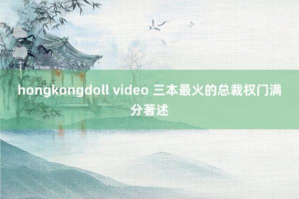 hongkongdoll video 三本最火的总裁权门满分著述