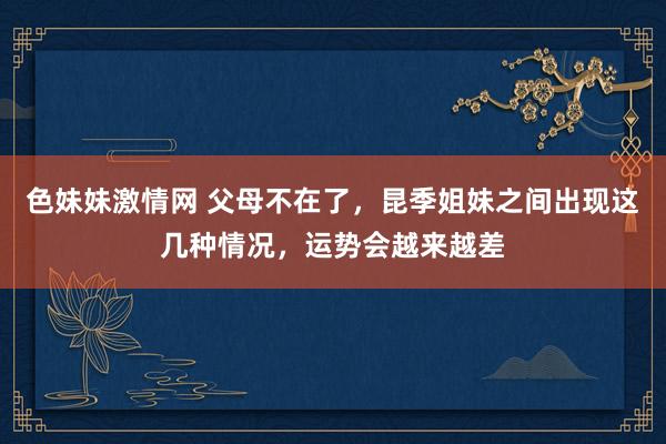 色妹妹激情网 父母不在了，昆季姐妹之间出现这几种情况，运势会越来越差