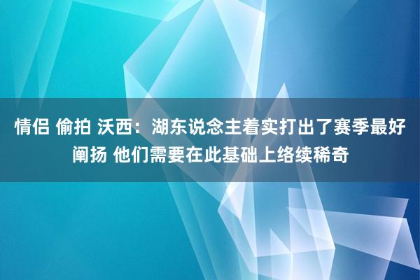 情侣 偷拍 沃西：湖东说念主着实打出了赛季最好阐扬 他们需要在此基础上络续稀奇