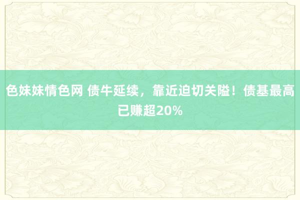 色妹妹情色网 债牛延续，靠近迫切关隘！债基最高已赚超20%