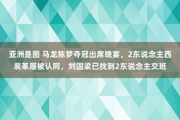 亚洲是图 马龙陈梦夺冠出席晚宴，2东说念主西装革履被认同，刘国梁已找到2东说念主交班