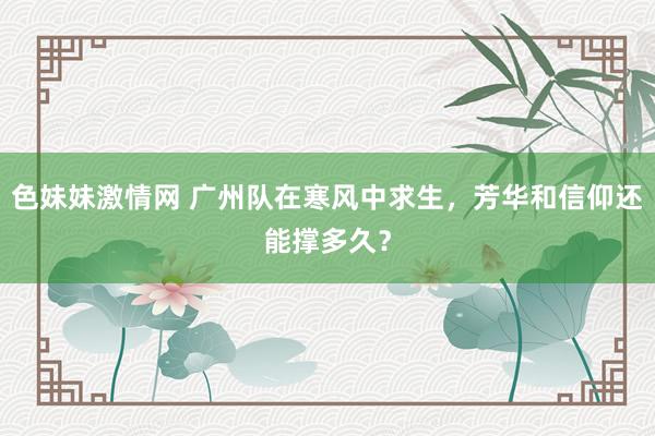 色妹妹激情网 广州队在寒风中求生，芳华和信仰还能撑多久？