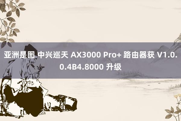 亚洲是图 中兴巡天 AX3000 Pro+ 路由器获 V1.0.0.4B4.8000 升级