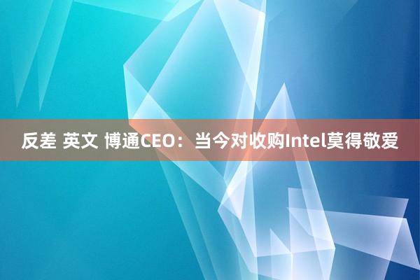 反差 英文 博通CEO：当今对收购Intel莫得敬爱