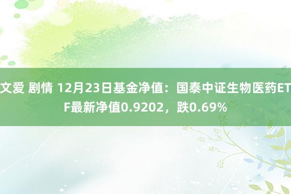 文爱 剧情 12月23日基金净值：国泰中证生物医药ETF最新净值0.9202，跌0.69%