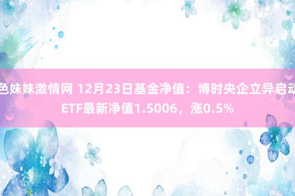 色妹妹激情网 12月23日基金净值：博时央企立异启动ETF最新净值1.5006，涨0.5%