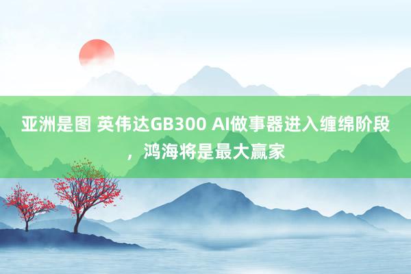 亚洲是图 英伟达GB300 AI做事器进入缠绵阶段，鸿海将是最大赢家