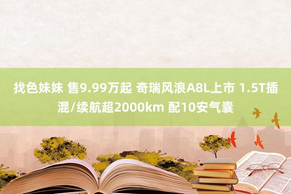 找色妹妹 售9.99万起 奇瑞风浪A8L上市 1.5T插混/续航超2000km 配10安气囊