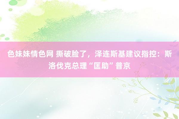 色妹妹情色网 撕破脸了，泽连斯基建议指控：斯洛伐克总理“匡助”普京