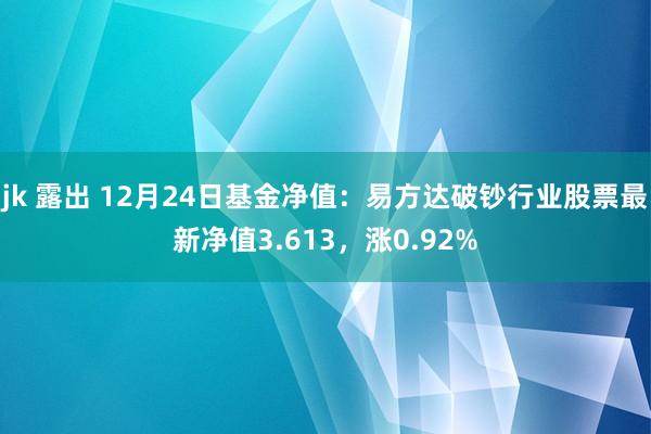 jk 露出 12月24日基金净值：易方达破钞行业股票最新净值3.613，涨0.92%