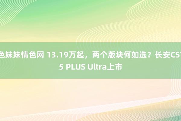 色妹妹情色网 13.19万起，两个版块何如选？长安CS75 PLUS Ultra上市