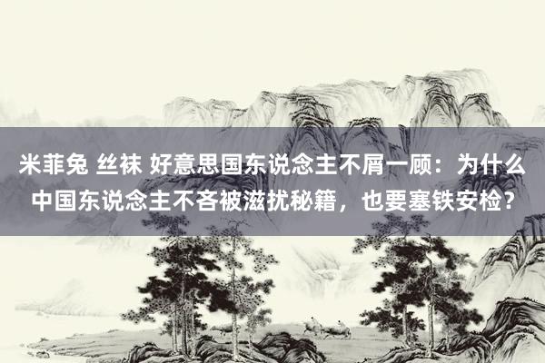 米菲兔 丝袜 好意思国东说念主不屑一顾：为什么中国东说念主不吝被滋扰秘籍，也要塞铁安检？