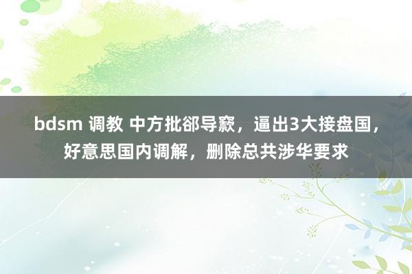 bdsm 调教 中方批郤导窾，逼出3大接盘国，好意思国内调解，删除总共涉华要求