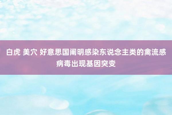 白虎 美穴 好意思国阐明感染东说念主类的禽流感病毒出现基因突变