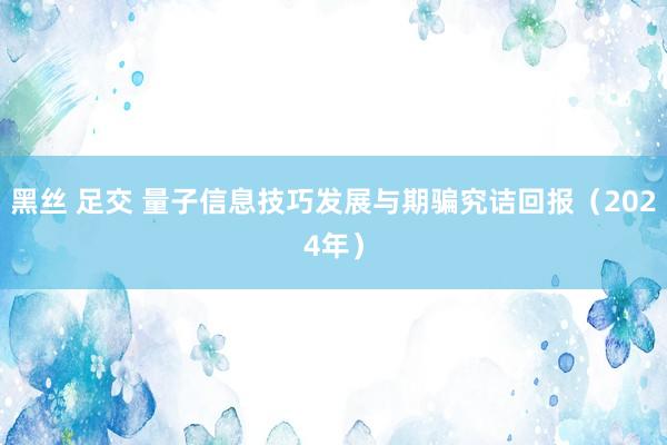 黑丝 足交 量子信息技巧发展与期骗究诘回报（2024年）