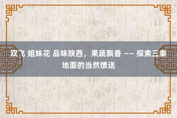 双飞 姐妹花 品味陕西，果蔬飘香 —— 探索三秦地面的当然馈送