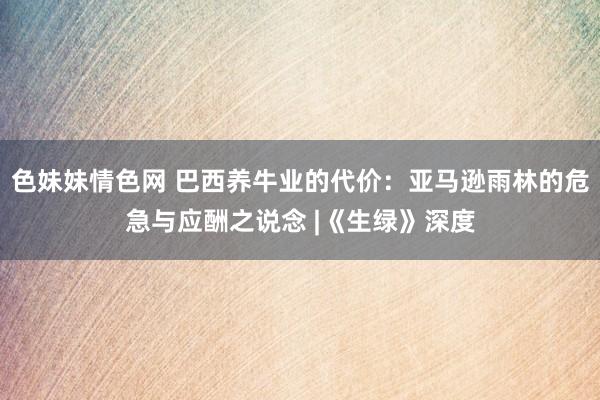 色妹妹情色网 巴西养牛业的代价：亚马逊雨林的危急与应酬之说念 |《生绿》深度